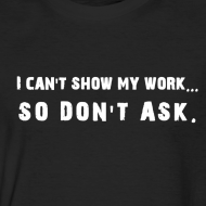 t-shirt: I can't show my work... SO DON'T ASK.